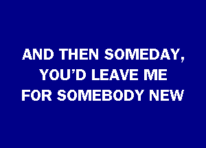 AND THEN SOMEDAY,
YOWD LEAVE ME
FOR SOMEBODY NEW