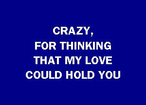 CRAZY,
FOR THINKING

THAT MY LOVE
COULD HOLD YOU