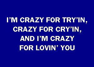 PM CRAZY FOR TRYIN,
CRAZY FOR CRYWN,
AND PM CRAZY
FOR LOVIW YOU