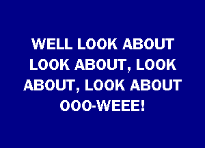 WELL LOOK ABOUT
LOOK ABOUT, LOOK
ABOUT, LOOK ABOUT
OOO-WEEE!