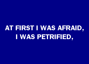AT FIRST I WAS AFRAID,

I WAS PETRIFIED,