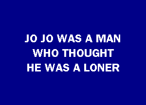 JO JO WAS A MAN

WHO THOUGHT
HE WAS A LONER