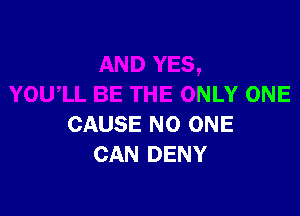 YOWLL BE THE ONLY ONE

CAUSE NO ONE
CAN DENY