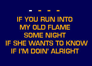 IF YOU RUN INTO
MY OLD FLAME
SOME NIGHT
IF SHE WANTS TO KNOW
IF I'M DOIN' ALRIGHT