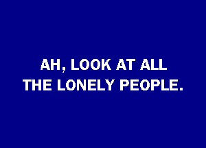 AH, LOOK AT ALL

THE LONELY PEOPLE.