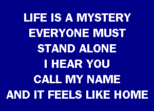 LIFE IS A MYSTERY
EVERYONE MUST
STAND ALONE
I HEAR YOU
CALL MY NAME
AND IT FEELS LIKE HOME