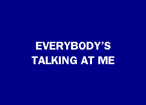 EVERYBODY?

TALKING AT ME