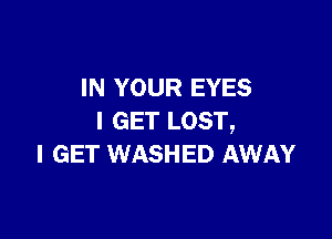 IN YOUR EYES

I GET LOST,
I GET WASHED AWAY