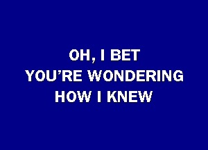 OH, I BET

YOURE WONDERING
HOW I KNEW