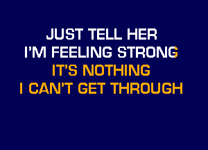 JUST TELL HER
I'M FEELING STRONG
IT'S NOTHING
I CAN'T GET THROUGH