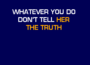 WHATEVER YOU DO
DON'T TELL HER
THE TRUTH
