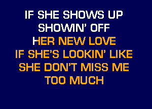 IF SHE SHOWS UP
SHOUVIM OFF
HER NEW LOVE
IF SHE'S LOOKIN' LIKE
SHE DON'T MISS ME
TOO MUCH