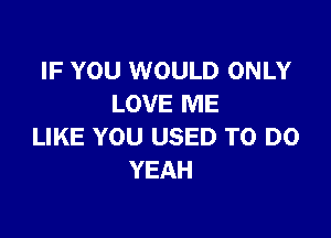 IF YOU WOULD ONLY
LOVE ME

LIKE YOU USED TO DO
YEAH