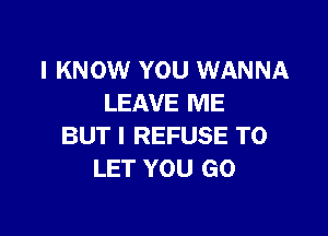 I KNOW YOU WANNA
LEAVE ME

BUT I REFUSE TO
LET YOU GO