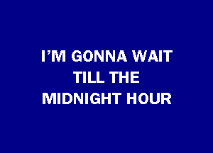 I'M GONNA WAIT

TILL THE
MIDNIGHT HOUR