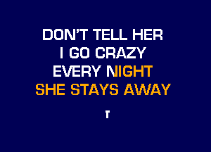 DON'T TELL HER
I GO CRAZY
EVERY NIGHT

SHE STAYS AWAY
r