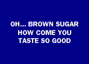 0H... BROWN SUGAR

HOW COME YOU
TASTE SO GOOD