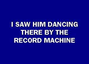 I SAW HIM DANCING

THERE BY THE
RECORD MACHINE