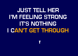 JUST TELL HER
I'M FEELING STRONG
ITS NOTHING
I CAN'T GET THROUGH

I'