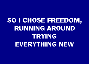 SO I CHOSE FREEDOM,
RUNNING AROUND
TRYING
EVERYTHING NEW