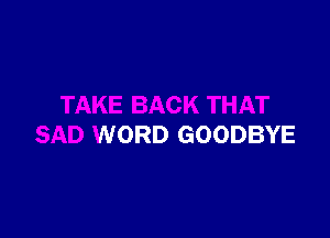 TAKE BACK THAT

SAD WORD GOODBYE