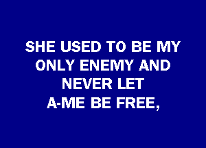 SHE USED TO BE MY
ONLY ENEMY AND
NEVER LET

A-ME BE FREE,