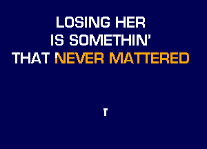 LOSING HER
IS SOMETHIN'
THAT NEVER MATTERED