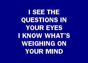 I SEE THE
QUESTIONS IN
YOUR EYES

I KNOW WHATS
WEIGHING ON
YOUR MIND