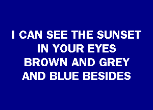 I CAN SEE THE SUNSET
IN YOUR EYES
BROWN AND GREY
AND BLUE BESIDES