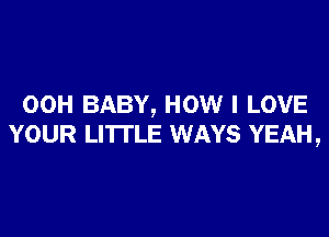 00H BABY, HOW I LOVE
YOUR LI'ITLE WAYS YEAH,