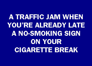 A TRAFFIC JAM WHEN
YOURE ALREADY LATE
A NO-SMOKING SIGN
ON YOUR
CIGARETTE BREAK