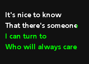 It's nice to know
Th at th ere's someone
I can turn to

Who will always care