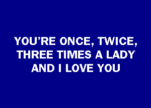 YOURE ONCE, TWICE,
THREE TIMES A LADY.
AND I LOVE YOU