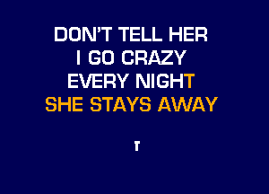 DON'T TELL HER
I GO CRAZY
EVERY NIGHT

SHE STAYS AWAY

l'