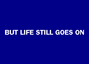 BUT LIFE STILL GOES ON