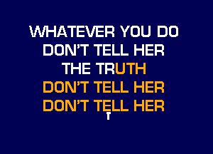 WHATEVER YOU DO
DOMT TELL HER
THE TRUTH
DON'T TELL HER
DON'T TgLL HER