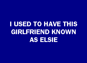 I USED TO HAVE THIS

GIRLFRIEND KNOWN
AS ELSIE