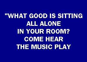 WHAT GOOD IS SI'ITING
ALL ALONE
IN YOUR ROOM?
COME HEAR
THE MUSIC PLAY