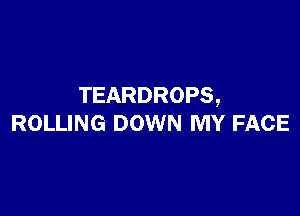 TEARDROPS,

ROLLING DOWN MY FACE