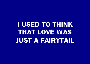 I USED TO THINK

THAT LOVE WAS
JUST A FAIRYTAIL