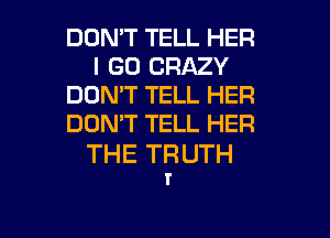 DON'T TELL HER
I GO CRAZY
DON'T TELL HER
DON'T TELL HER

THE TR UTH
r

g