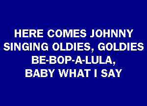 HERE COMES JOHNNY
SINGING OLDIES, GOLDIES
BE-BOP-A-LULA,
BABY WHAT I SAY