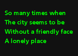 So many times when

The city seems to be

Without a friendly face
A lonely place