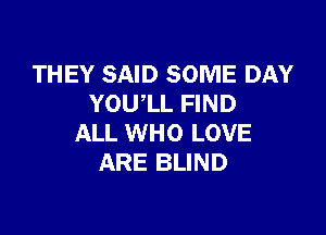 THEY SAID SOME DAY
YOU'LL FIND

ALL WHO LOVE
ARE BLIND