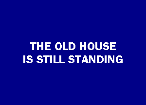 THE OLD HOUSE

IS STILL STANDING