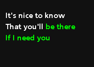 It's nice to know
That you'll be there

If I need you