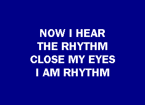 NOW I HEAR
THE RHYTHM

CLOSE MY EYES
I AM RHYTHM