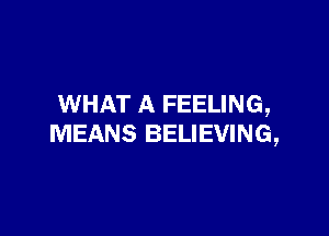 WHAT A FEELING,

MEANS BELIEVING,