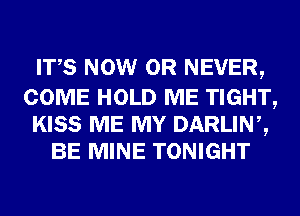 ITS NOW 0R NEVER,

COME HOLD ME TIGHT,
KISS ME MY DARLINZ
BE MINE TONIGHT