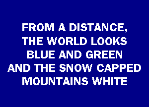 FROM A DISTANCE,
THE WORLD LOOKS
BLUE AND GREEN
AND THE SNOW CAPPED
MOUNTAINS WHITE